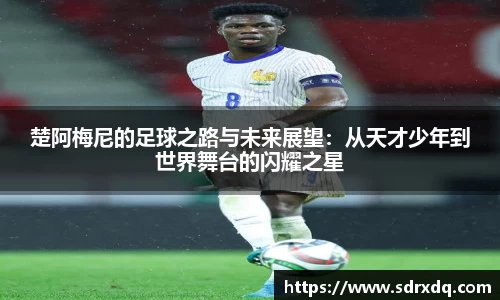 楚阿梅尼的足球之路与未来展望：从天才少年到世界舞台的闪耀之星