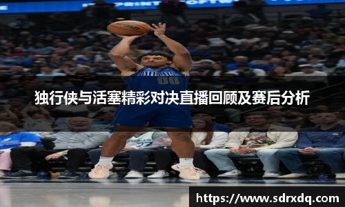 独行侠与活塞精彩对决直播回顾及赛后分析
