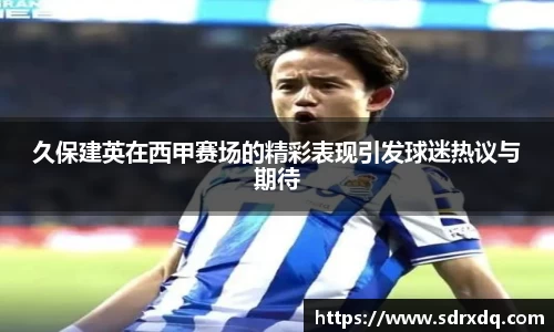 久保建英在西甲赛场的精彩表现引发球迷热议与期待