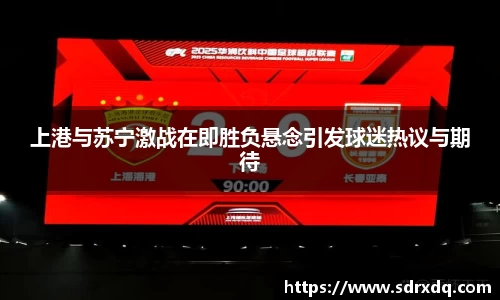 上港与苏宁激战在即胜负悬念引发球迷热议与期待