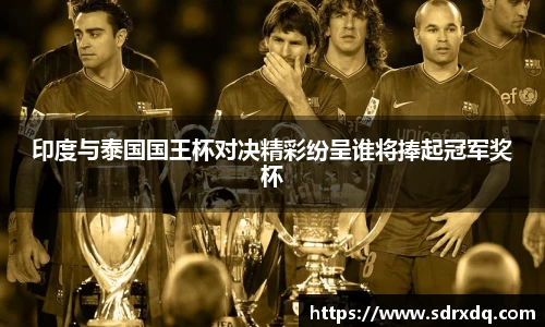 印度与泰国国王杯对决精彩纷呈谁将捧起冠军奖杯