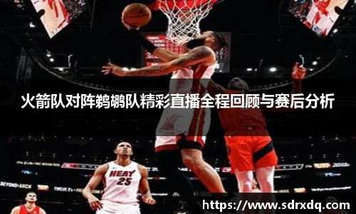 火箭队对阵鹈鹕队精彩直播全程回顾与赛后分析